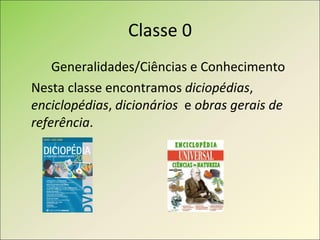 Classe 0 Generalidades/Ciências e Conhecimento Nesta classe encontramos  diciopédias ,  enciclopédias ,  dicionários   e  obras gerais de referência . 