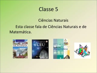 Classe 5 Ciências Naturais Esta classe fala de Ciências Naturais e de Matemática. 