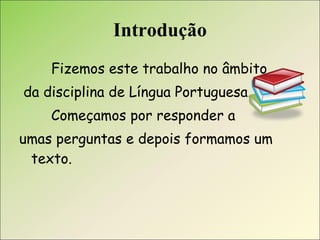 Introdução Fizemos este trabalho no âmbito da disciplina de Língua Portuguesa. Começamos por responder a  umas perguntas e depois formamos um texto.  