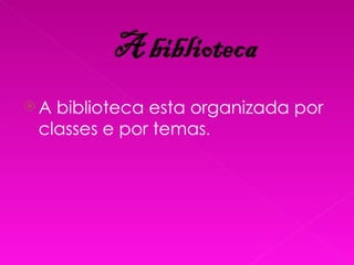 A biblioteca esta organizada por classes e por temas . 