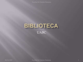 BIBLIOTECA UABC 04/12/2010 1 Facultad de CienciasHumanas Facultad de Ciencias Humanas 
