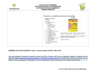 FACULTAD DE INGENIERÍA
                                           GESTIÓN BÁSICA DE LA INFORMACIÓN
                                            ACTIVIDAD PORTALES UNIMINUTO
                                                   PRIMER SEMESTRE



                                                         Pegue aquí un pantallazo sobre la revista consultada.




NOMBRES DE LOS ESTUDIANTES: Fabián Leonardo Robayo Grisales. NRC:14514



Una vez finalizada la actividad, convierta el archivo de .DOC a formato .PDF; para su realización, ingrese a cualquiera de las
siguientes páginas http://www.guardarcomopdf.com/ ó http://www.freepdfconvert.com/ y proceda a la conversión del archivo; una vez
llegue al correo, descárguelo al computado y uno de los integrantes lo sube al aula virtual por la entrega correspondiente.




                                                                                 Lic. Ana Tulia y Dora Lucia Torres Manrique
 