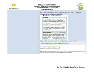 FACULTAD DE INGENIERÍA
GESTIÓN BÁSICA DE LA INFORMACIÓN
 ACTIVIDAD PORTALES UNIMINUTO
        PRIMER SEMESTRE

      Pegue aquí el pantallazo de una parte del artículo en inglés y debajo el
      correspondiente traducido en español.




      Pegue aquí el pantallazo que muestre las imágenes del artículo.




                                    Lic. Ana Tulia y Dora Lucia Torres Manrique
 