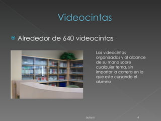 Alrededor de 640 videocintas  Las videocintas organizadas y al alcance de su mano sobre cualquier tema, sin importar la carrera en la que este cursando el alumno  06/06/11 