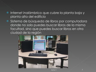 Internet inalámbrico que cubre la planta baja y planta alta del edificio Sistema de búsqueda de libros por computadora donde no solo puedes buscar libros de la misma facultad, sino que puedes buscar libros en otra ciudad de la región 06/06/11 