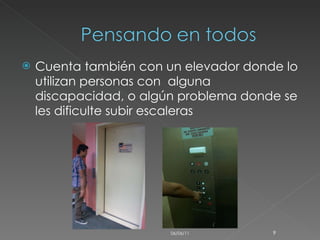 Cuenta también con un elevador donde lo utilizan personas con  alguna discapacidad, o algún problema donde se les dificulte subir escaleras  06/06/11 