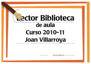 Lector Biblioteca
      de aula
  Curso 2010-11
  Joan Villarroya

            Curso 2010-11
 