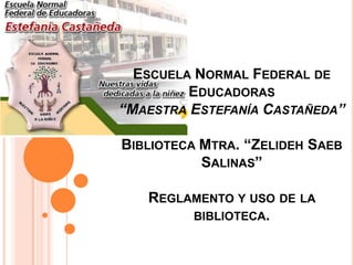 Escuela Normal Federal de Educadoras“Maestra Estefanía Castañeda” Biblioteca Mtra. “Zelideh Saeb Salinas” Reglamento y uso de la biblioteca.  