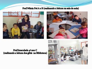 Prof.Wânia Pré A e B (realizando a leitura na sala de aula)Prof.Imaculada 4º ano C (realizando a leitura dos gibís  na Biblioteca)