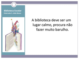 Biblioteca Escolar
Externato S. João Bosco



                          A biblioteca deve ser um
                          lugar calmo, procura não
                             fazer muito barulho.
 