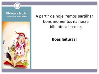 Biblioteca Escolar
Externato S. João Bosco   A partir de hoje iremos partilhar
                              bons momentos na nossa
                                   biblioteca escolar.

                                   Boas leituras!
 