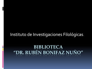 Instituto de Investigaciones Filológicas.

         BIBLIOTECA
 “DR. RUBÉN BONIFAZ NUÑO”
 