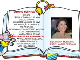 EQUIPE TÉCNICA  DIREÇÃO  FÁTIMA REGINA BERLT AZUAGA DIREÇÃO ADJUNTA  BERNADETE MACHADO DA SILVA COORDENAÇÃO PEDAGÓGICA  PRÉ  AO 5º ANO  FÁTIMA APARECIDA MONTEIRO MARTINEZ MARIA SIRLEI DIAS LANDS  SANDRA REGINA DA SILVA   ASSISTENTES EM BIBLIOTECA ANTONIA RODRIGUES DA SILVA  ARLETE BARROS RODRIGUES  ELKER  DE OLIVEIRA COSTA  VERA LUCIA SABIONI  BIBLIOTECA  MUNICIPAL PROFª. MARISA SERRANO 
