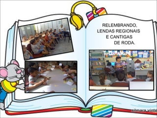   RELEMBRANDO,   LENDAS REGIONAIS   E CANTIGAS   DE RODA. 