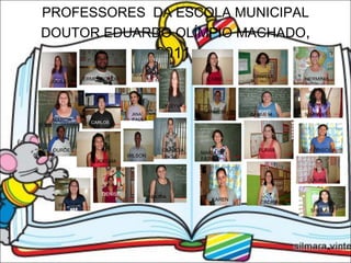PROFESSORES  DA ESCOLA MUNICIPAL DOUTOR EDUARDO OLÍMPIO MACHADO , 2011. RITA KLEYVA MÁRCIA ANA PAULA WILSON MAURA DENISE LOURDES JOELMA GLÁUCIA IZABEL DANIELA HERMINIA CARMEM CARMEM MARINA MARIA DE FÁTIMA FLÁVIA PRISCILA ADRIANE KAREN SHEILA VERÔNICA ERMENEGILDO CARLOS LAURA JOCILEI 