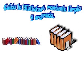 Cuida la Biblioteca, mantenla limpia  y ordenada. 