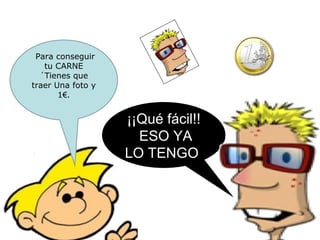 Para conseguir tu CARNE ´Tienes que traer Una foto y 1 € . ¡¡Qué fácil!! ESO YA LO TENGO  