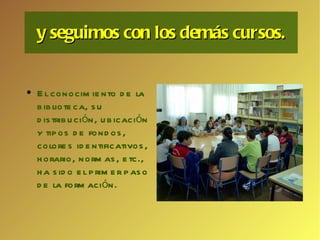 y seguimos con los demás cursos. El conocimiento de la biblioteca, su distribución, ubicación y tipos de fondos, colores identificativos, horario, normas, etc., ha sido el primer paso de la formación. 