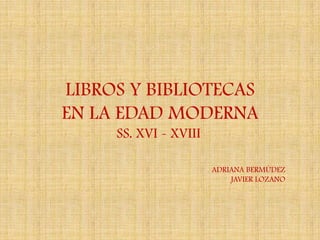 LIBROS Y BIBLIOTECAS
EN LA EDAD MODERNA
     SS. XVI - XVIII

                       ADRIANA BERMÚDEZ
                           JAVIER LOZANO
 