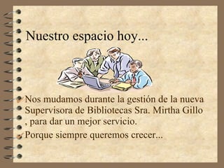 Nuestro   espacio   hoy... Nos mudamos durante la gestión de la nueva Supervisora de Bibliotecas Sra. Mirtha Gillo , para dar un mejor servicio. Porque siempre queremos crecer... 