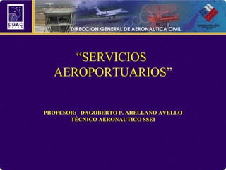 “SERVICIOS
  AEROPORTUARIOS”


PROFESOR: DAGOBERTO P. ARELLANO AVELLO
       TÉCNICO AERONAUTICO SSEI
 
