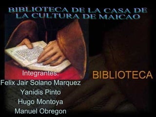 Integrantes: Felix Jair Solano Marquez Yanidis Pinto Hugo Montoya Manuel Obregon BIBLIOTECA DE LA CASA DE  LA CULTURA DE MAICAO 