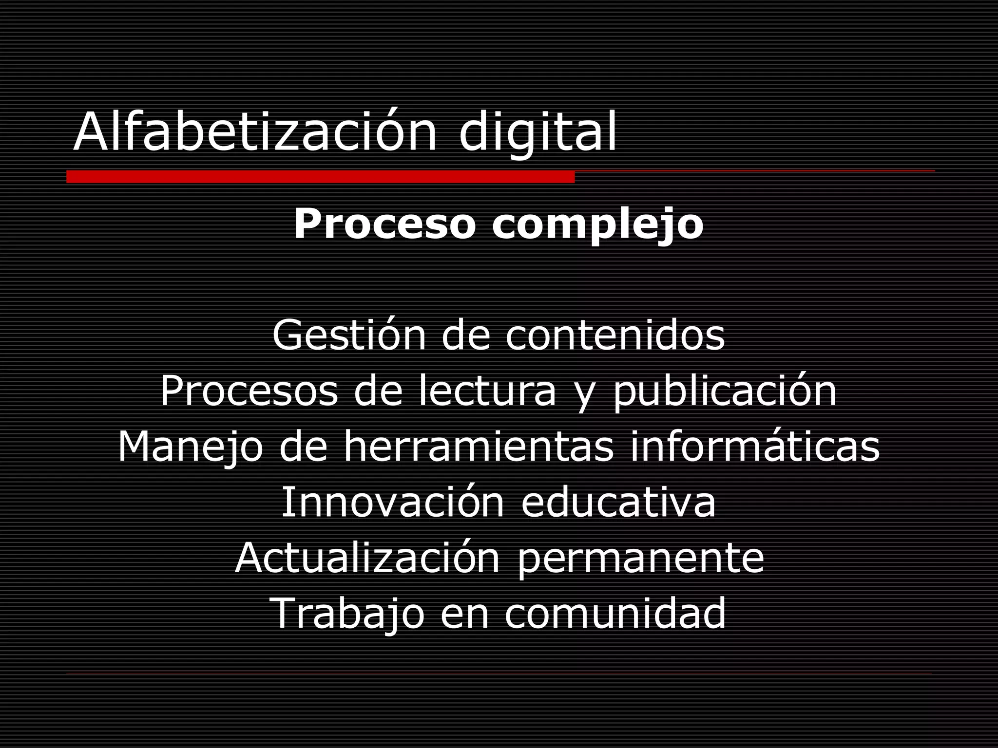Alfabetización digital Proceso complejo Gestión de contenidos Procesos de lectura y publicación Manejo de herramientas informáticas Innovación educativa Actualización permanente Trabajo en comunidad 