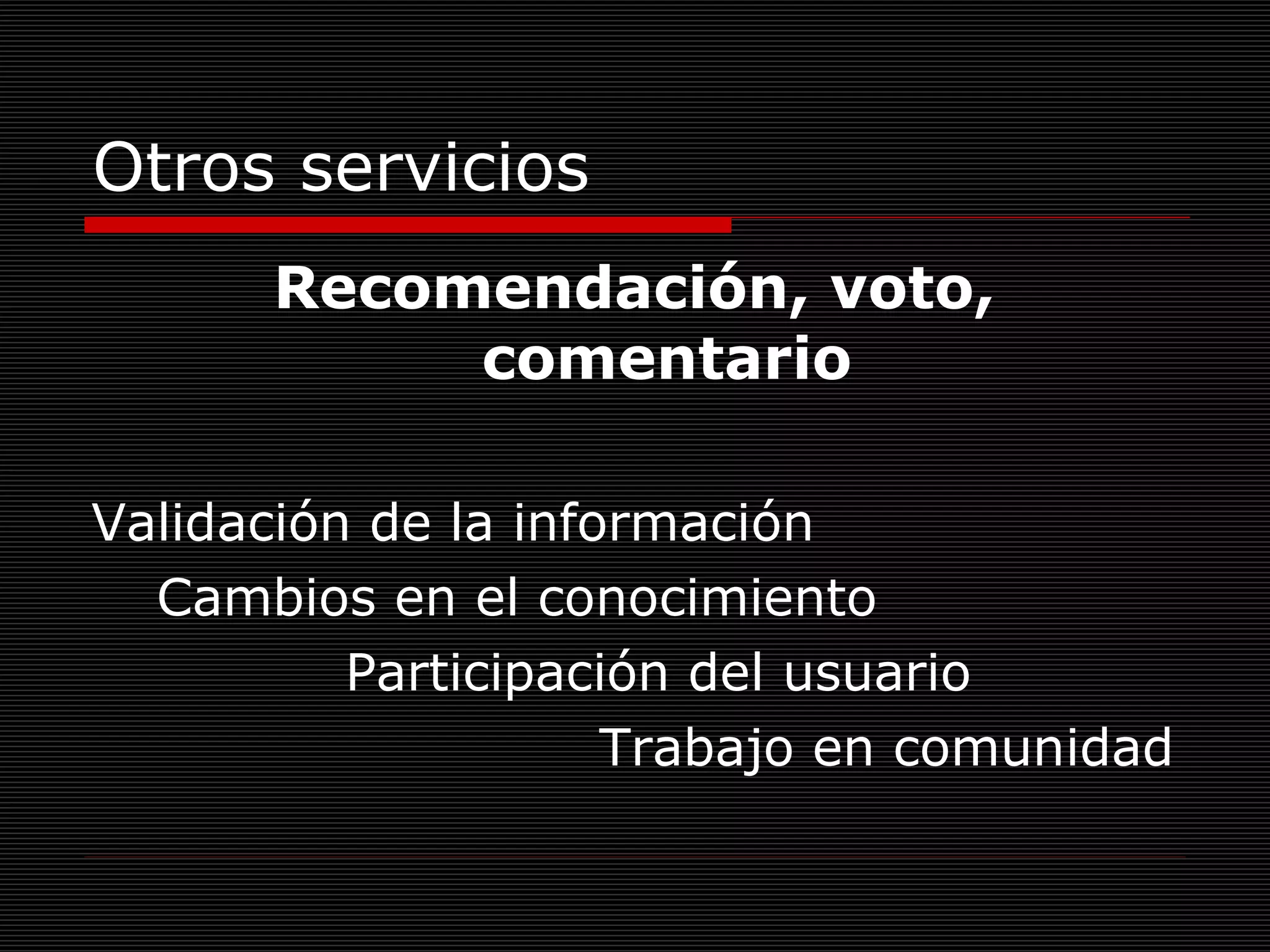 Otros servicios Recomendación, voto, comentario Validación de la información Cambios en el conocimiento Participación del usuario Trabajo en comunidad 