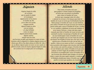 Alguien
Alguien limpia la celda
de la tortura
que no quede la sangre
ni la amargura
alguien pone en los muros
el nombre de ella
ya no cabe en la noche
ninguna estrella
alguien limpia su rabia
con un consejo
y la deja brillante
como un espejo
alguien piensa hasta cuando
alguien camina
suenan lejos las risas
una bocinay un gallo que propone su canto en hora
mientras sube la angustia la voladora alguien piensa en
afuera que allá no hay plazo piensa en niños de vida y
en un abrazo alguien quiso ser justo no tuvo suerte es
difícil la lucha contra la muerte alguien limpia la celda
de la tortura lava la sangre pero no la amargura.
Allende
Para matar al hombre de la paz
para golpear su frente limpia de pesadillas
tuvieron que convertirse en pesadilla
para vencer al hombre de la paz
tuvieron que congregar todos los odios
y además los aviones y los tanques para batir al
hombre de la paz tuvieron que bombardearlo hacerlo
llama porque el hombre de la paz era una fortaleza
para matar al hombre de la paz tuvieron que desatar la
guerra turbia para vencer al hombre de la paz y acallar
su voz modesta y taladrante tuvieron que empujar el
terror hasta el abismo y matar más para seguir
matando para batir al hombre de la paz tuvieron que
asesinarlo muchas vecesporque el hombre de la paz
era una fortalezapara matar al hombre de la paz
tuvieron que imaginar que era una tropa una armada
una hueste una brigada tuvieron que creer que era otro
ejército pero el hombre de la paz era tan sólo un
pueblo y tenía en sus manos un fusil y un mandato y
eran necesarios más tanques más rencores más bombas
más aviones más oprobios porque el hombre del paz
era una fortaleza para matar al hombre de la paz para
golpear su frente limpia de pesadillas tuvieron que
convertirse en pesadilla para vencer al hombre de la
paz tuvieron que afiliarse para siempre a la muerte
matar y matar más para seguir matando y condenarse a
la blindada soledad para matar al hombre que era un
pueblo tuvieron que quedarse sin el pueblo.
Siguiente 
 