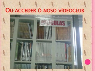 OU ACCEDER Ó NOSO VÍDEOCLUB
 
