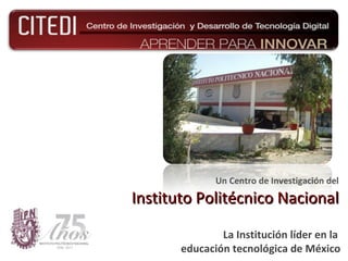 Un Centro de  Investigación  del Instituto Politécnico Nacional La Institución líder en la  educación tecnológica de México 