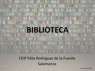 BIBLIOTECA
CEIP Félix Rodríguez de la Fuente
Salamanca
Curso 2012/2013

 