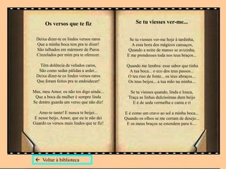 Os versos que te fiz
Deixa dizer-te os lindos versos raros
Que a minha boca tem pra te dizer!
São talhados em mármore de Paros
Cinzelados por mim pra te oferecer.
Têm dolência de veludos caros,
São como sedas pálidas a arder...
Deixa dizer-te os lindos versos raros
Que foram feitos pra te endoidecer!
Mas, meu Amor, eu não tos digo ainda...
Que a boca da mulher é sempre linda
Se dentro guarda um verso que não diz!
Amo-te tanto! E nunca te beijei...
E nesse beijo, Amor, que eu te não dei
Guardo os versos mais lindos que te fiz!
Se tu viesses ver-me...
Se tu viesses ver-me hoje à tardinha,
A essa hora dos mágicos cansaços,
Quando a noite de manso se avizinha,
E me prendesses toda nos teus braços...
Quando me lembra: esse sabor que tinha
A tua boca... o eco dos teus passos...
O teu riso de fonte... os teus abraços...
Os teus beijos... a tua mão na minha...
Se tu viesses quando, linda e louca,
Traça as linhas dulcíssimas dum beijo
E é de seda vermelha e canta e ri
E é como um cravo ao sol a minha boca...
Quando os olhos se me cerram de desejo...
E os meus braços se estendem para ti....
 Voltar à biblioteca
 