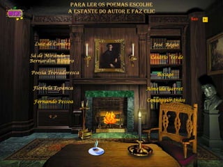 Luiz de Camões
Sá de Miranda
Bernardim Ribeiro
Poesia Trovadoresca
Florbela Espanca
Fernando Pessoa
José Régio
Cesário Verde
para ler os poemas escolhe
a estante do autor e faz clic
Bocage
Almeida Garret
Contemporâneos
Sair
 