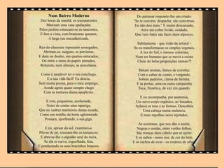 Num Bairro Moderno
Dez horas da manhã; os transparentes
Matizam uma casa apalaçada;
Pelos jardins estancam-se as nascentes,
E fere a vista, com brancuras quentes,
A larga rua macadamizada.
Rez-de-chaussée repousam sossegados,
Abriram-se, nalguns, as persianas,
E dum ou doutro, em quartos estucados,
Ou entre a rama do papéis pintados,
Reluzem, num almoço, as porcelanas.
Como é saudável ter o seu conchego,
E a sua vida fácil! Eu descia,
Sem muita pressa, para o meu emprego,
Aonde agora quase sempre chego
Com as tonturas duma apoplexia.
E rota, pequenina, azafamada,
Notei de costas uma rapariga,
Que no xadrez marmóreo duma escada,
Como um retalho da horta aglomerada
Pousara, ajoelhando, a sua giga.
E eu, apesar do sol, examinei-a.
Pôs-se de pé, ressoam-lhe os tamancos;
E abre-se-lhe o algodão azul da meia,
Se ela se curva, esguelhada, feia,
E pendurando os seus bracinhos brancos.
Do patamar responde-lhe um criado:
"Se te convém, despacha; não converses.
Eu não dou mais." È muito descansado,
Atira um cobre lívido, oxidado,
Que vem bater nas faces duns alperces.
Subitamente - que visão de artista! -
Se eu transformasse os simples vegetais,
À luz do Sol, o intenso colorista,
Num ser humano que se mova e exista
Cheio de belas proporções carnais?!
Bóiam aromas, fumos de cozinha;
Com o cabaz às costas, e vergando,
Sobem padeiros, claros de farinha;
E às portas, uma ou outra campainha
Toca, frenética, de vez em quando.
E eu recompunha, por anatomia,
Um novo corpo orgânico, ao bocados.
Achava os tons e as formas. Descobria
Uma cabeça numa melancia,
E nuns repolhos seios injetados.
As azeitonas, que nos dão o azeite,
Negras e unidas, entre verdes folhos,
São tranças dum cabelo que se ajeite;
E os nabos - ossos nus, da cor do leite,
E os cachos de uvas - os rosários de olhos.
 