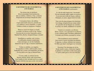 O SENTIMENTO DE UM OCIDENTAL
AVÉ-MARIAS
Nas nossas ruas, ao anoitecer,
Há tal soturnidade, há tal melancolia,
Que as sombras, o bulício, o Tejo, a maresia
Despertam-me um desejo absurdo de sofrer.
O céu parece baixo e de neblina,
O gás extravasado enjoa-me, perturba-me;
E os edifícios, com as chaminés, e a turba
Toldam-se duma cor monótona e londrina.
Batem os carros de aluguer, ao fundo,
Levando à via-férrea os que se vão. Felizes!
Ocorrem-me em revista, exposições, países:
Madrid, Paris, Berlim, Sampetersburgo, o mundo!
Semelham-se a gaiolas, com viveiros,
As edificações somente emadeiradas:
Como morcegos, ao cair das badaladas,
Saltam de viga em viga, os mestres carpinteiros.
Voltam os calafates, aos magotes,
De jaquetão ao ombro, enfarruscados, secos,
Embrenho-me a cismar, por boqueirões, por becos,
Ou erro pelos cais a que se atracam botes.
E evoco, então, as crónicas navais:
Mouros, baixéis, heróis, tudo ressuscitado
Luta Camões no Sul, salvando um livro a nado!
Singram soberbas naus que eu não verei jamais!
O SENTIMENTO DE UM OCIDENTAL
AVÉE-MARIAS (continuação)
E o fim da tarde inspira-me; e incomoda!
De um couraçado inglês vogam os escaleres;
E em terra num tinido de louças e talheres
Flamejam, ao jantar, alguns hotéis da moda.
Num trem de praça arengam dois dentistas;
Um trôpego arlequim braceja numas andas;
Os querubins do lar flutuam nas varandas;
Às portas, em cabelo, enfadam-se os lojistas!
Vazam-se os arsenais e as oficinas;
Reluz, viscoso, o rio, apressam-se as obreiras;
E num cardume negro, hercúleas, galhofeiras,
Correndo com firmeza, assomam as varinas.
Vêm sacudindo as ancas opulentas!
Seus troncos varonis recordam-me pilastras;
E algumas, à cabeça, embalam nas canastras
Os filhos que depois naufragam nas tormentas.
Descalças! Nas descargas de carvão,
Desde manhã à noite, a bordo das fragatas;
E apinham-se num bairro aonde miam gatas,
E o peixe podre gera os focos de infecção!
 
