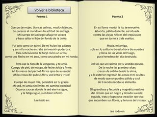 Poema 1
Cuerpo de mujer, blancas colinas, muslos blancos,
te pareces al mundo en tu actitud de entrega.
Mi cuerpo de labriego salvaje te socava
y hace saltar el hijo del fondo de la tierra.
Fui solo como un túnel. De mí huían los pájaros
y en mí la noche entraba su invasión poderosa.
Para sobrevivirme te forjé como un arma,
como una flecha en mi arco, como una piedra en mi honda.
Pero cae la hora de la venganza, y te amo.
Cuerpo de piel, de musgo, de leche ávida y firme.
Ah los vasos del pecho! Ah los ojos de ausencia!
Ah las rosas del pubis! Ah tu voz lenta y triste!
Cuerpo de mujer mía, persistiré en tu gracia.
Mi sed, mi ansia sin límite, mi camino indeciso!
Oscuros cauces donde la sed eterna sigue,
y la fatiga sigue, y el dolor infinito.
Lee todo en:
Poema 2
En su llama mortal la luz te envuelve.
Absorta, pálida doliente, así situada
contra las viejas hélices del crepúsculo
que en torno a ti da vueltas.
Muda, mi amiga,
sola en lo solitario de esta hora de muertes
y llena de las vidas del fuego,
pura heredera del día destruido.
Del sol cae un racimo en tu vestido oscuro.
De la noche las grandes raíces
crecen de súbito desde tu alma,
y a lo exterior regresan las cosas en ti ocultas,
de modo que un pueblo pálido y azul
de ti recién nacido se alimenta.
Oh grandiosa y fecunda y magnética esclava
del círculo que en negro y dorado sucede:
erguida, trata y logra una creación tan viva
que sucumben sus flores, y llena es de tristeza.
Lee todo en:
Volver a biblioteca
 