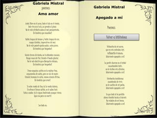 Gabriela Mistral
Amo amor
Anda libre en el surco, bate el ala en el viento,
late vivo en el sol y se prende al pinar.
No te vale olvidarlo como al mal pensamiento:
¡le tendrás que escuchar!
Habla lengua de bronce y habla lengua de ave,
ruegos tímidos, imperativos de mar.
No te vale ponerle gesto audaz, ceño grave:
¡lo tendrás que hospedar!
Gasta trazas de dueño; no le ablandan excusas.
Rasga vasos de flor, hiende el hondo glaciar.
No te vale decirle que albergarlo rehúsas:
¡lo tendrás que hospedar!
Tiene argucias sutiles en la réplica fina,
argumentos de sabio, pero en voz de mujer.
Ciencia humana te salva, menos ciencia divina:
¡le tendrás que creer!
Te echa venda de lino; tú la venda toleras.
Te ofrece el brazo cálido, no le sabes huir.
Echa a andar, tú le sigues hechizada aunque vieras
¡que eso para en morir!
Lee todo en:
poemas Gabriela Mistral
Apegado a mí
Velloncito de mi carne,
que en mis entrañas tejí,
velloncito friolento,
¡duérmete apegado a mí!
La perdiz duerme en el trébol
escuchándole latir:
no te turben mis alientos,
¡duérmete apegado a mí!
Hierbecita temblorosa
asombrada de vivir,
no te sueltes de mi pecho:
¡duérmete apegado a mí!
Yo que todo lo he perdido
ahora tiemblo hasta al dormir.
No resbales de mi brazo:
¡duérmete apegado a mí!
Lee todo en:
Poemas
Volver a biblioteca
 