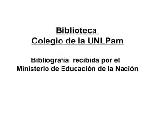 Biblioteca
Colegio de la UNLPam
Bibliografía recibida por el
Ministerio de Educación de la Nación
 