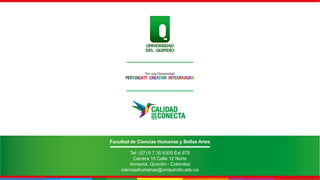 Por una Universidad
PERTINENTE CREATIVA INTEGRADORA
Facultad de Ciencias Humanas y Bellas Artes
Tel: (57) 6 7 35 9300 Ext 875
Carrera 15 Calle 12 Norte
Armenia, Quindío - Colombia
cienciashumanas@uniquindio.edu.co
 