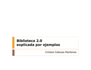 Biblioteca 2.0
explicada por ejemplos

              Cristian Cabezas Mardones