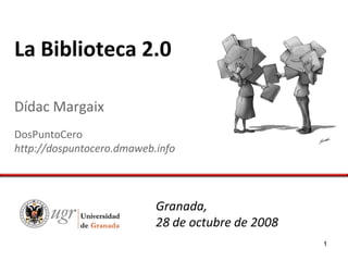 La Biblioteca 2.0

Dídac Margaix
DosPuntoCero
http://dospuntocero.dmaweb.info




                           Granada,
                           28 de octubre de 2008
                                                   1
 