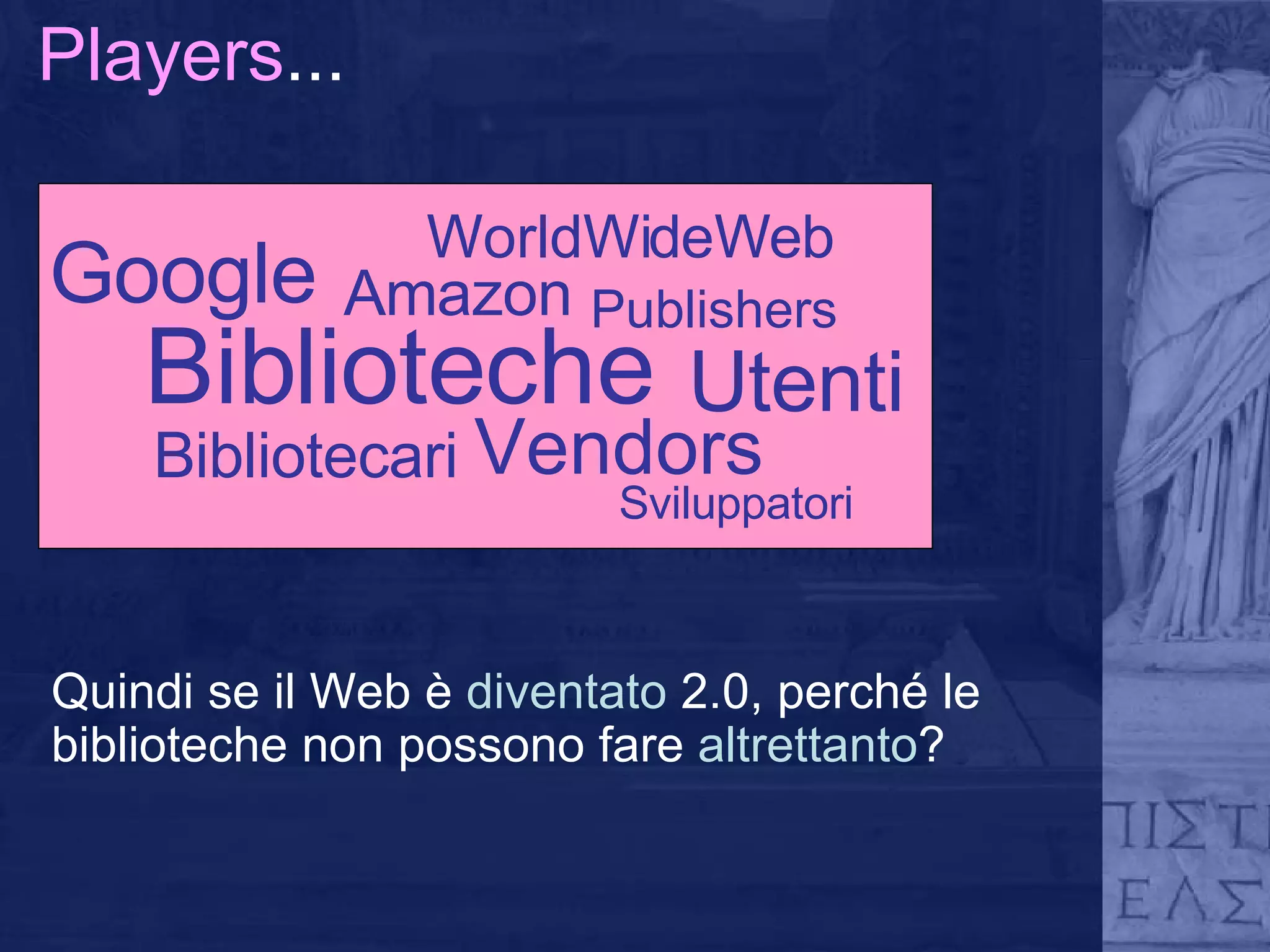 Players ... Vendors Biblioteche Amazon Bibliotecari Utenti Google WorldWideWeb Sviluppatori Publishers Quindi se il Web è  diventato  2.0, perché le biblioteche non possono fare  altrettanto ? 