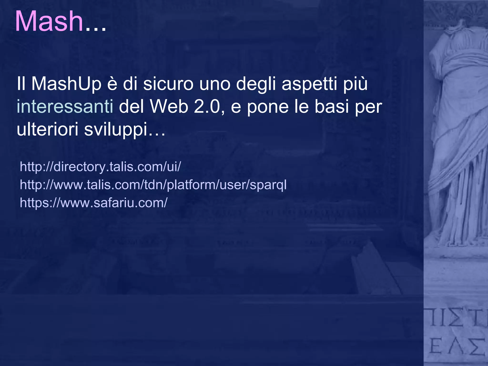Mash ... Il MashUp è di sicuro uno degli aspetti più  interessanti  del Web 2.0, e pone le basi per ulteriori sviluppi…  http://directory.talis.com/ui/ http://www.talis.com/tdn/platform/user/sparql https://www.safariu.com/ 