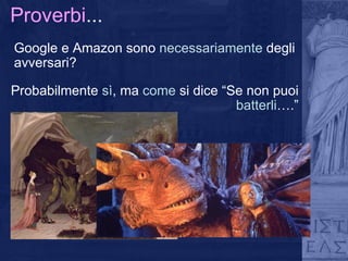 Proverbi ... Google e Amazon sono  necessariamente  degli avversari? Probabilmente  sì , ma  come  si dice “Se non puoi  batterli ….” 