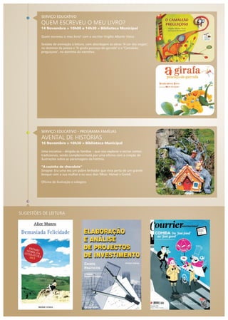 SERVIÇO EDUCATIVO

QUEM ESCREVEU O MEU LIVRO?
14 Novembro » 10h00 e 14h30 » Biblioteca Municipal
Quem escreveu o meu livro? com o escritor Virgílio Alberto Vieira
Sessões de animação à leitura, com abordagem às obras "A cor das vogais",
no domínio da poesia e "A girafa pescoço-de-garrafa" e o "Camaleão
preguiçoso", no domínio da narrativa.

SERVIÇO EDUCATIVO - PROGRAMA FAMÍLIAS

AVENTAL DE HISTÓRIAS
16 Novembro » 10h30 » Biblioteca Municipal
Uma iniciativa – dirigida às famílias – que visa explorar e recriar contos
tradicionais, sendo complementada por uma oficina com a criação de
ilustrações sobre as personagens da história.
“A casinha de chocolate”
Sinopse: Era uma vez um pobre lenhador que vivia perto de um grande
bosque com a sua mulher e os seus dois filhos: Hänsel e Gretel.
Oficina de ilustração e colagens

SUGESTÕES DE LEITURA

 