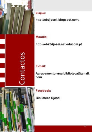 Blogue:

            http://ebdjose1.blogspot.com/




            Moodle:

            http://eb23djosei.net.educom.pt
Contactos




            E-mail:

            Agrupamento.vrsa.biblioteca@gmail.
            com



            Facebook:

            Biblioteca Djosei




                                              10
 