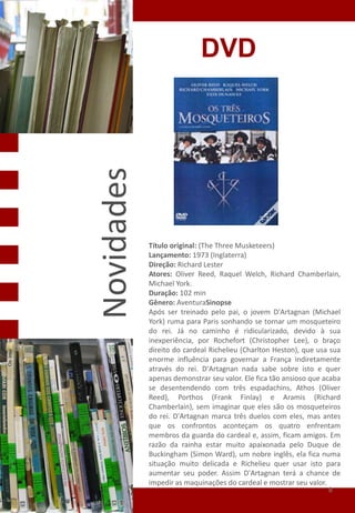 DVD

Novidades


            Título original: (The Three Musketeers)
            Lançamento: 1973 (Inglaterra)
            Direção: Richard Lester
            Atores: Oliver Reed, Raquel Welch, Richard Chamberlain,
            Michael York.
            Duração: 102 min
            Gênero: AventuraSinopse
            Após ser treinado pelo pai, o jovem D'Artagnan (Michael
            York) ruma para Paris sonhando se tornar um mosqueteiro
            do rei. Já no caminho é ridicularizado, devido à sua
            inexperiência, por Rochefort (Christopher Lee), o braço
            direito do cardeal Richelieu (Charlton Heston), que usa sua
            enorme influência para governar a França indiretamente
            através do rei. D'Artagnan nada sabe sobre isto e quer
            apenas demonstrar seu valor. Ele fica tão ansioso que acaba
            se desentendendo com três espadachins, Athos (Oliver
            Reed), Porthos (Frank Finlay) e Aramis (Richard
            Chamberlain), sem imaginar que eles são os mosqueteiros
            do rei. D'Artagnan marca três duelos com eles, mas antes
            que os confrontos aconteçam os quatro enfrentam
            membros da guarda do cardeal e, assim, ficam amigos. Em
            razão da rainha estar muito apaixonada pelo Duque de
            Buckingham (Simon Ward), um nobre inglês, ela fica numa
            situação muito delicada e Richelieu quer usar isto para
            aumentar seu poder. Assim D'Artagnan terá a chance de
            impedir as maquinações do cardeal e mostrar seu valor.
                                                                    8
 