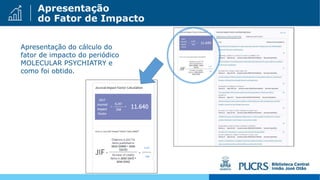 Apresentação
do Fator de Impacto
Apresentação do cálculo do
fator de impacto do periódico
MOLECULAR PSYCHIATRY e
como foi obtido.
 