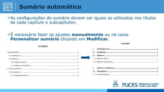 As configurações do sumário devem ser iguais as utilizadas nos títulos
de cada capítulo e subcapítulos;
É necessário fazer os ajustes manualmente ou na caixa
Personalizar sumário clicando em Modificar.
Sumário automático
 